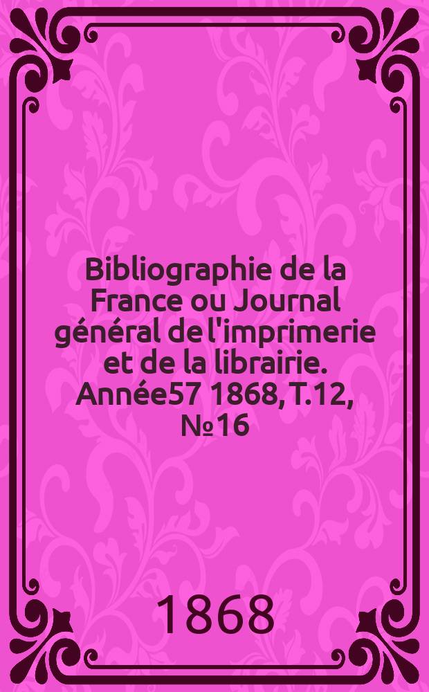 Bibliographie de la France ou Journal général de l'imprimerie et de la librairie. Année57 1868, T.12, №16