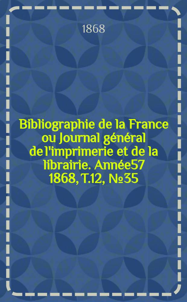 Bibliographie de la France ou Journal général de l'imprimerie et de la librairie. Année57 1868, T.12, №35