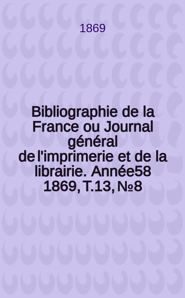 Bibliographie de la France ou Journal général de l'imprimerie et de la librairie. Année58 1869, T.13, №8