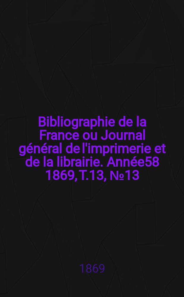Bibliographie de la France ou Journal général de l'imprimerie et de la librairie. Année58 1869, T.13, №13