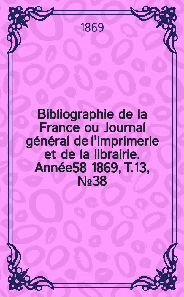 Bibliographie de la France ou Journal général de l'imprimerie et de la librairie. Année58 1869, T.13, №38