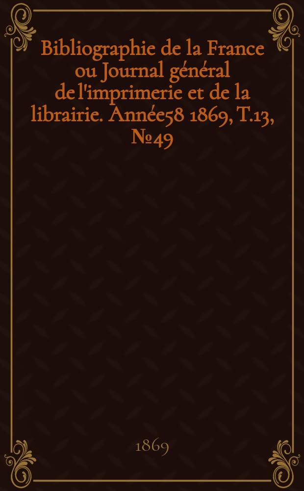 Bibliographie de la France ou Journal général de l'imprimerie et de la librairie. Année58 1869, T.13, №49