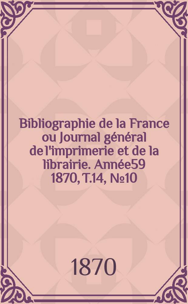 Bibliographie de la France ou Journal g&eacute;n&eacute;ral de l'imprimerie et de la librairie. Ann&eacute;e59 1870, T.14, №10