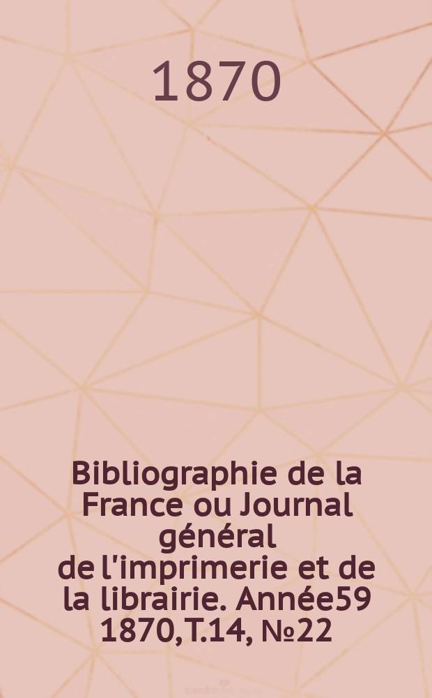 Bibliographie de la France ou Journal général de l'imprimerie et de la librairie. Année59 1870, T.14, №22