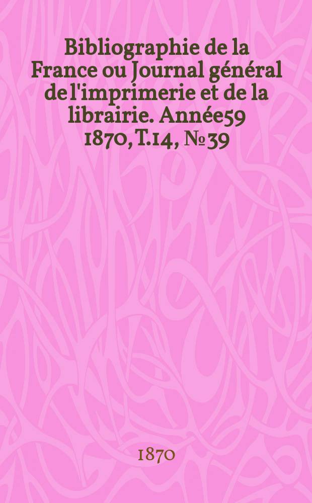 Bibliographie de la France ou Journal g&eacute;n&eacute;ral de l'imprimerie et de la librairie. Ann&eacute;e59 1870, T.14, №39