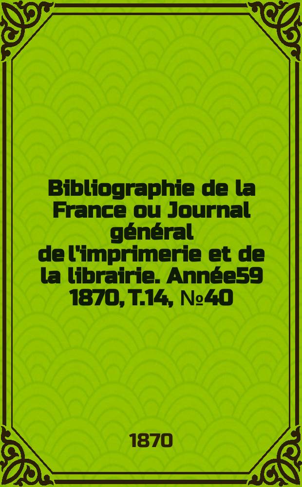 Bibliographie de la France ou Journal g&eacute;n&eacute;ral de l'imprimerie et de la librairie. Ann&eacute;e59 1870, T.14, №40