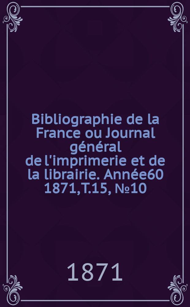 Bibliographie de la France ou Journal général de l'imprimerie et de la librairie. Année60 1871, T.15, №10