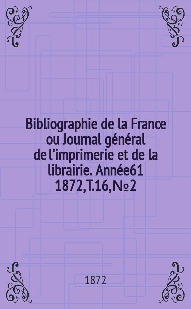 Bibliographie de la France ou Journal général de l'imprimerie et de la librairie. Année61 1872, T.16, №2
