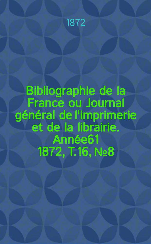 Bibliographie de la France ou Journal général de l'imprimerie et de la librairie. Année61 1872, T.16, №8