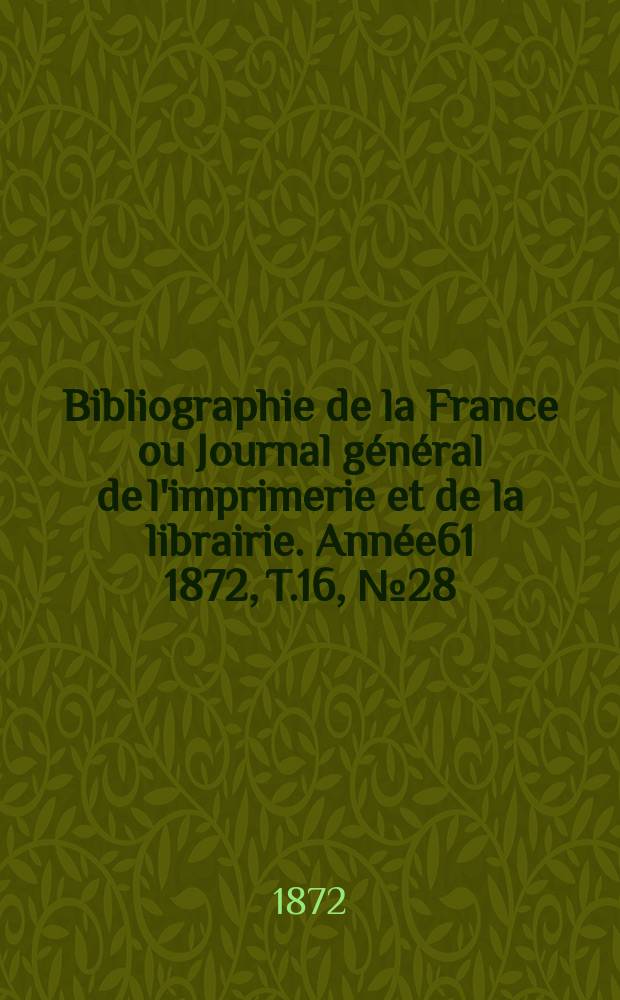 Bibliographie de la France ou Journal g&eacute;n&eacute;ral de l'imprimerie et de la librairie. Ann&eacute;e61 1872, T.16, №28