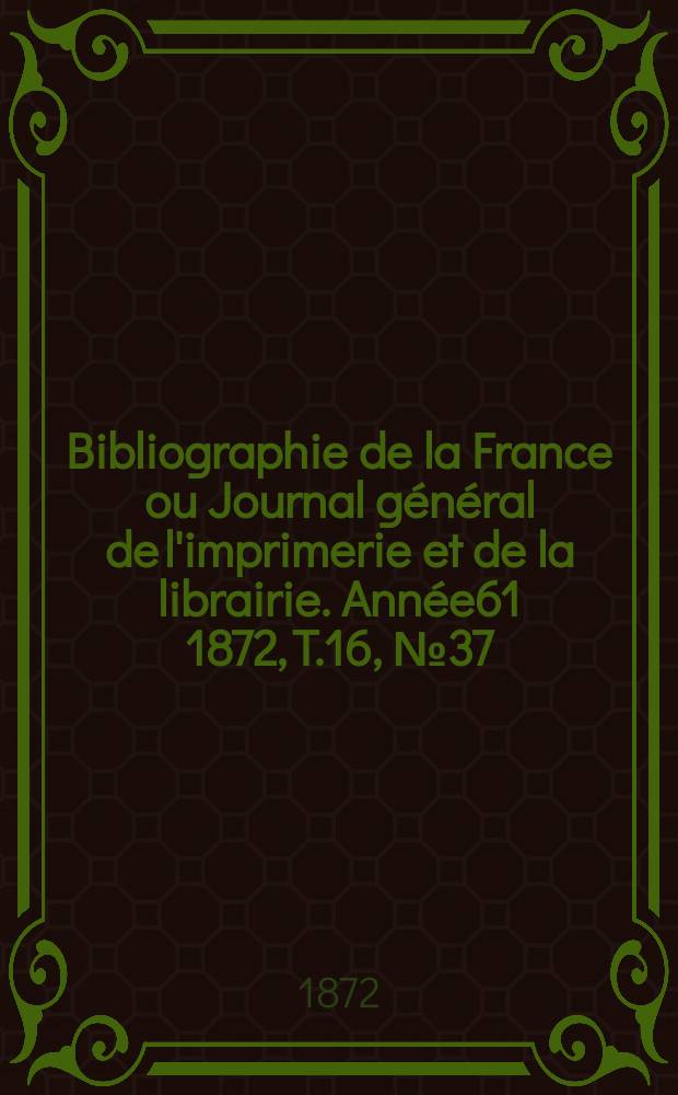 Bibliographie de la France ou Journal g&eacute;n&eacute;ral de l'imprimerie et de la librairie. Ann&eacute;e61 1872, T.16, №37