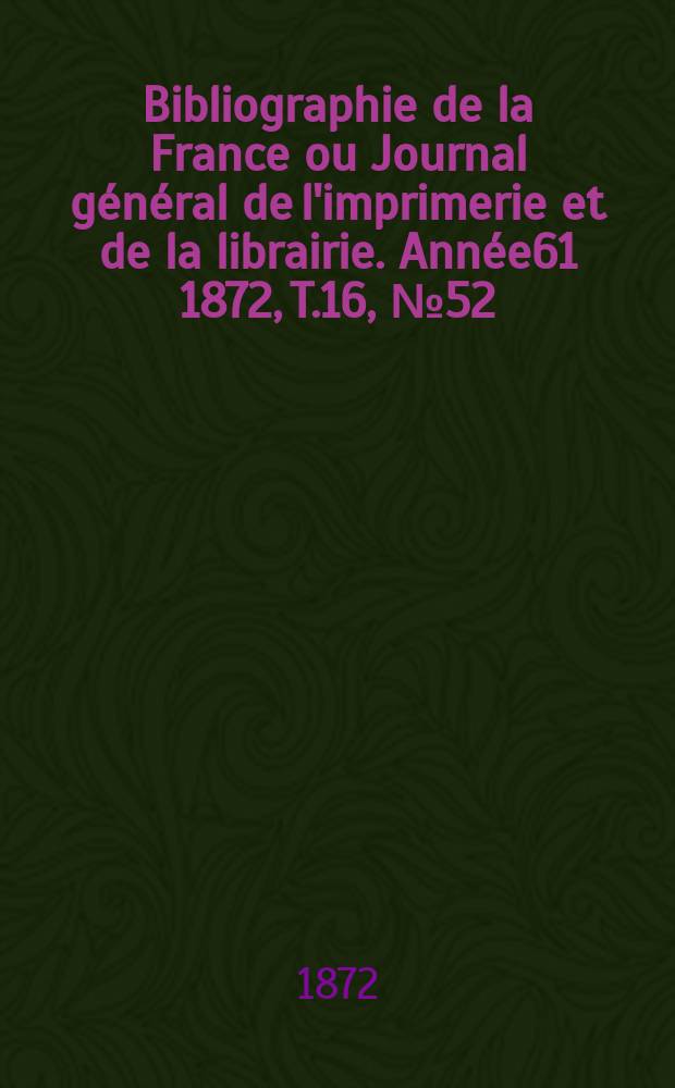 Bibliographie de la France ou Journal général de l'imprimerie et de la librairie. Année61 1872, T.16, №52