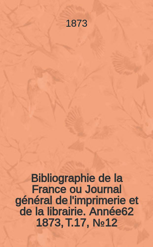 Bibliographie de la France ou Journal général de l'imprimerie et de la librairie. Année62 1873, T.17, №12