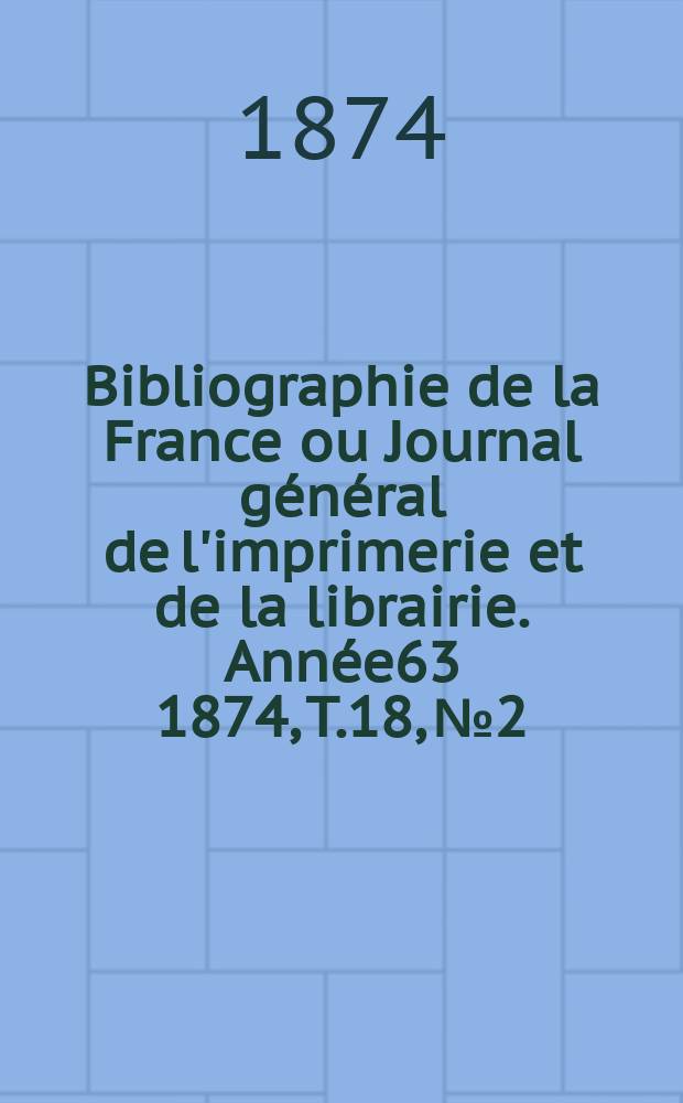 Bibliographie de la France ou Journal général de l'imprimerie et de la librairie. Année63 1874, T.18, №2