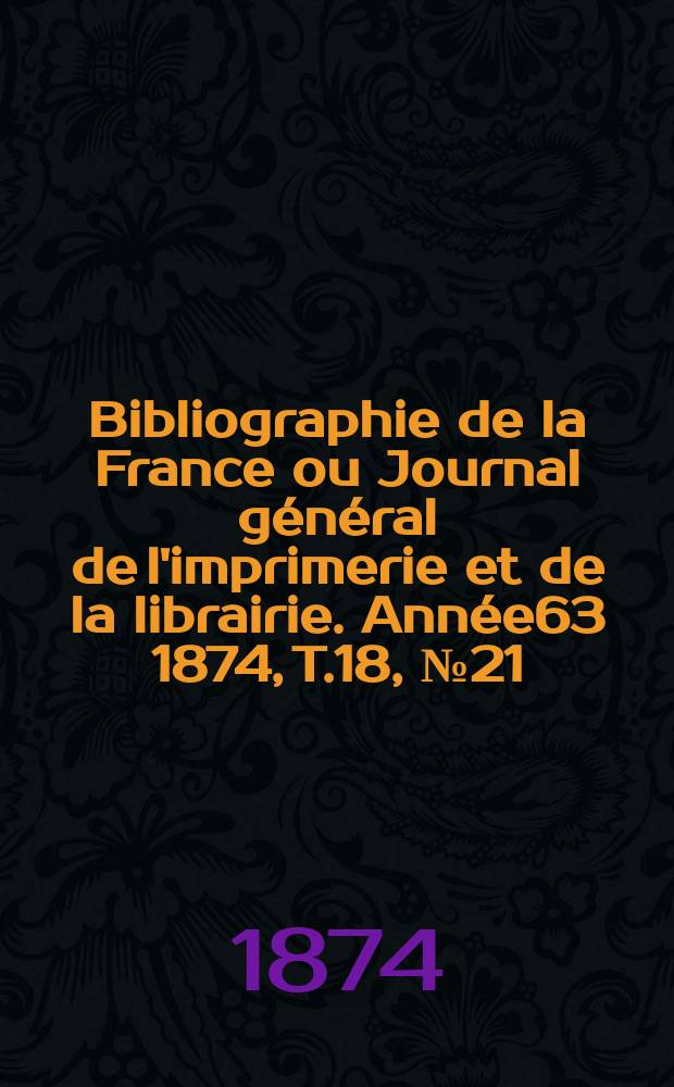 Bibliographie de la France ou Journal g&eacute;n&eacute;ral de l'imprimerie et de la librairie. Ann&eacute;e63 1874, T.18, №21
