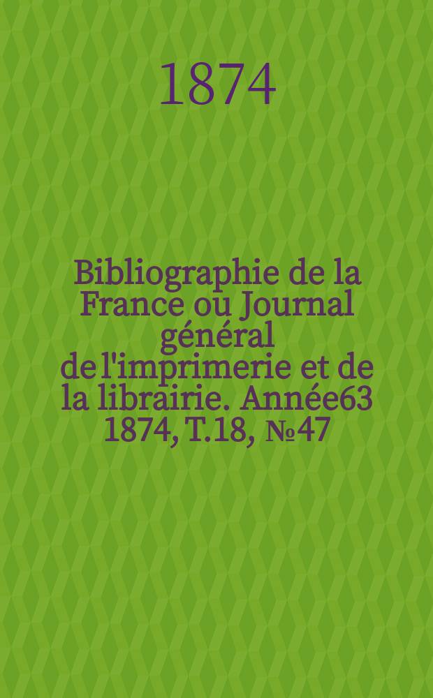 Bibliographie de la France ou Journal général de l'imprimerie et de la librairie. Année63 1874, T.18, №47