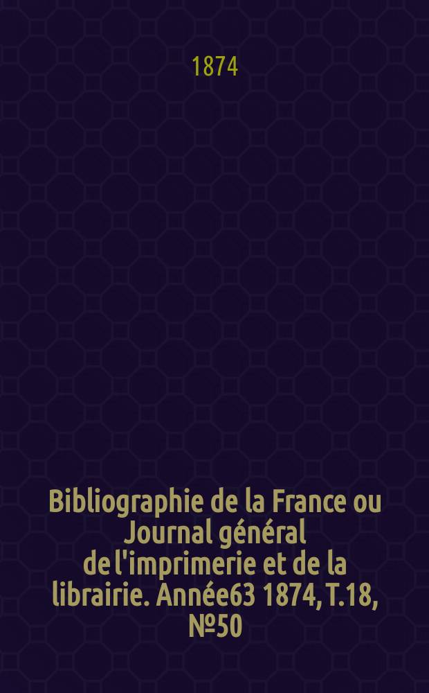 Bibliographie de la France ou Journal général de l'imprimerie et de la librairie. Année63 1874, T.18, №50