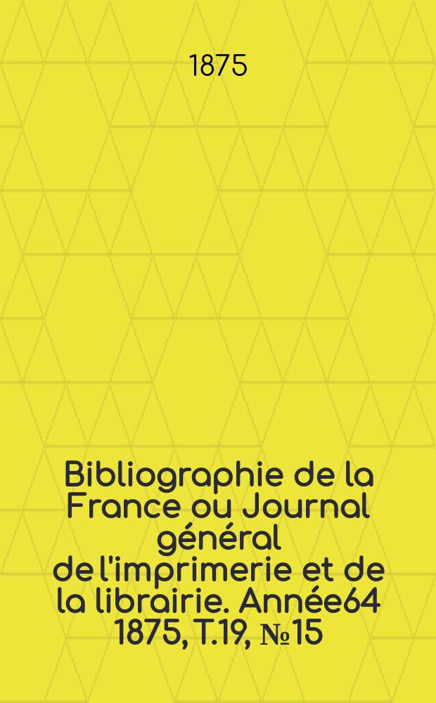 Bibliographie de la France ou Journal général de l'imprimerie et de la librairie. Année64 1875, T.19, №15