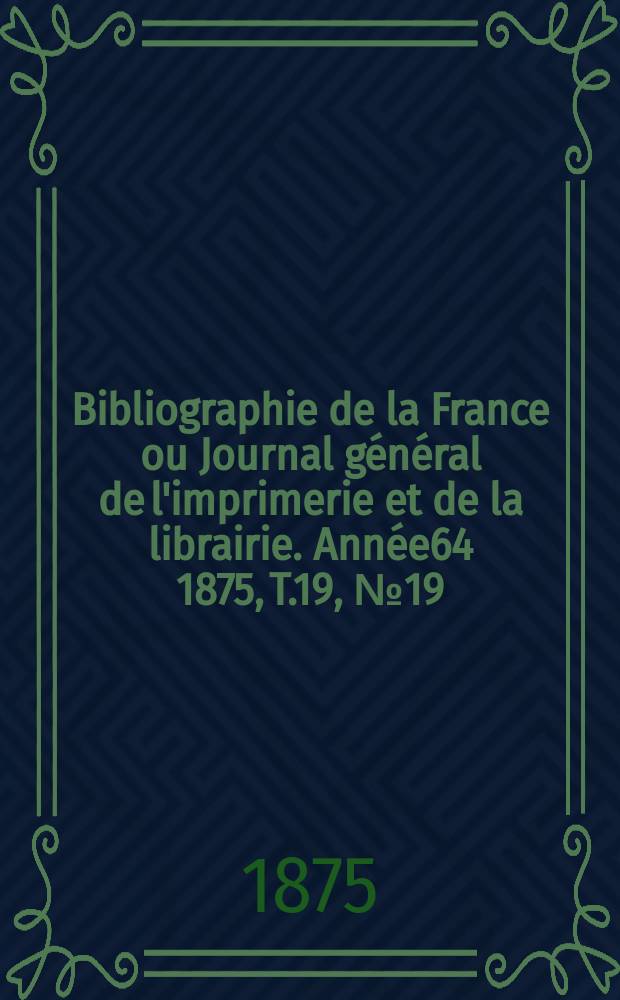 Bibliographie de la France ou Journal général de l'imprimerie et de la librairie. Année64 1875, T.19, №19