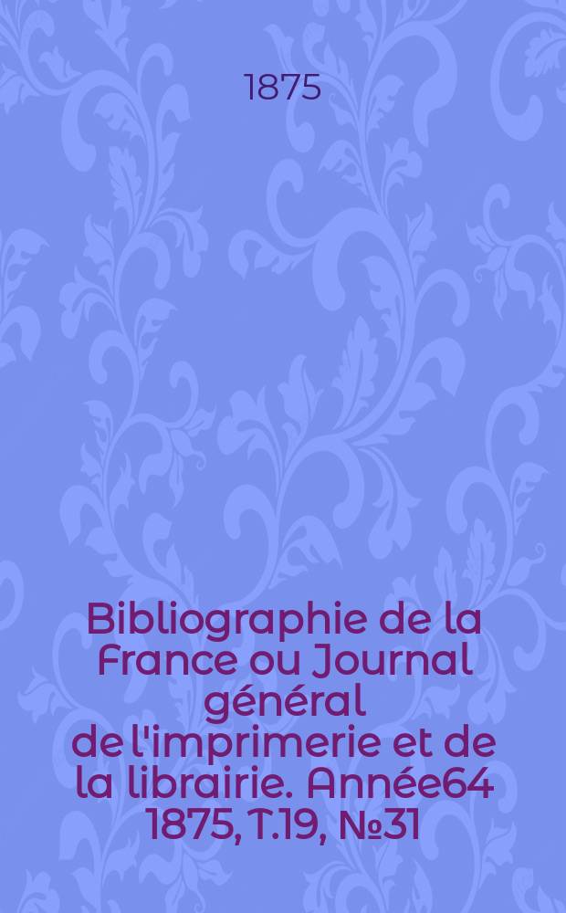 Bibliographie de la France ou Journal général de l'imprimerie et de la librairie. Année64 1875, T.19, №31