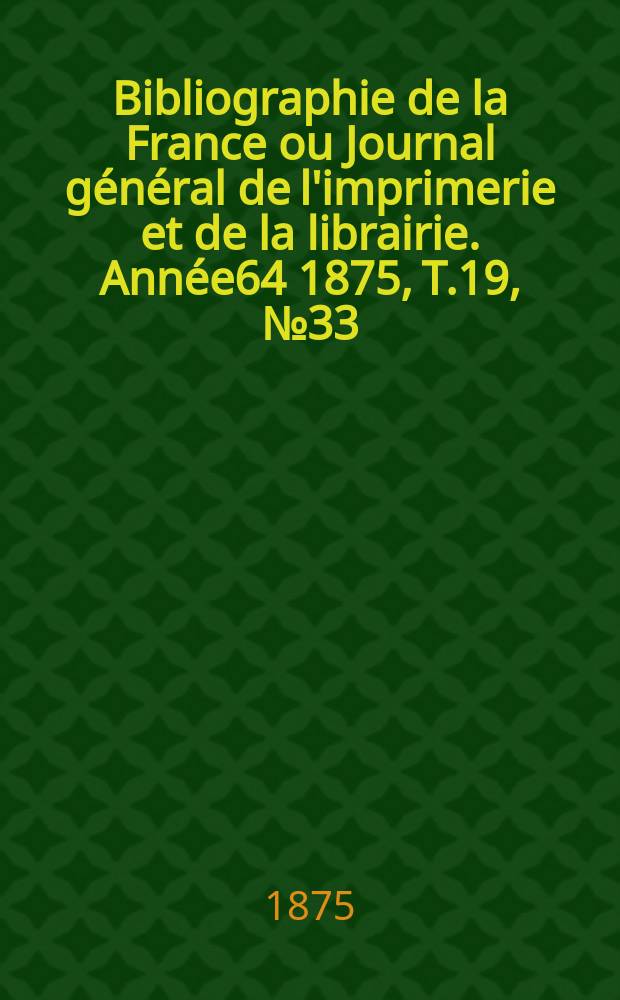 Bibliographie de la France ou Journal général de l'imprimerie et de la librairie. Année64 1875, T.19, №33