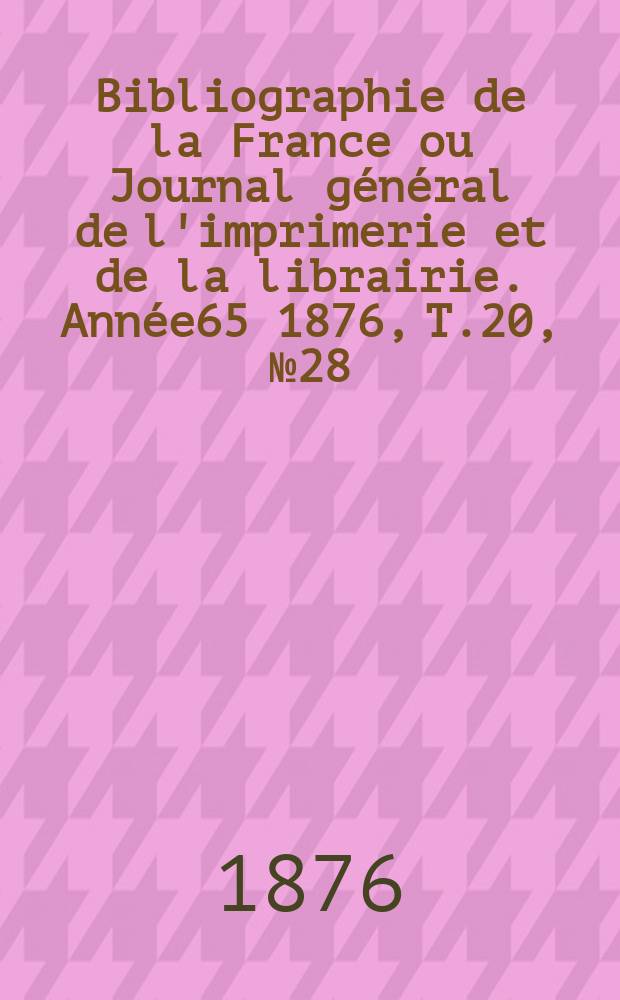 Bibliographie de la France ou Journal g&eacute;n&eacute;ral de l'imprimerie et de la librairie. Ann&eacute;e65 1876, T.20, №28
