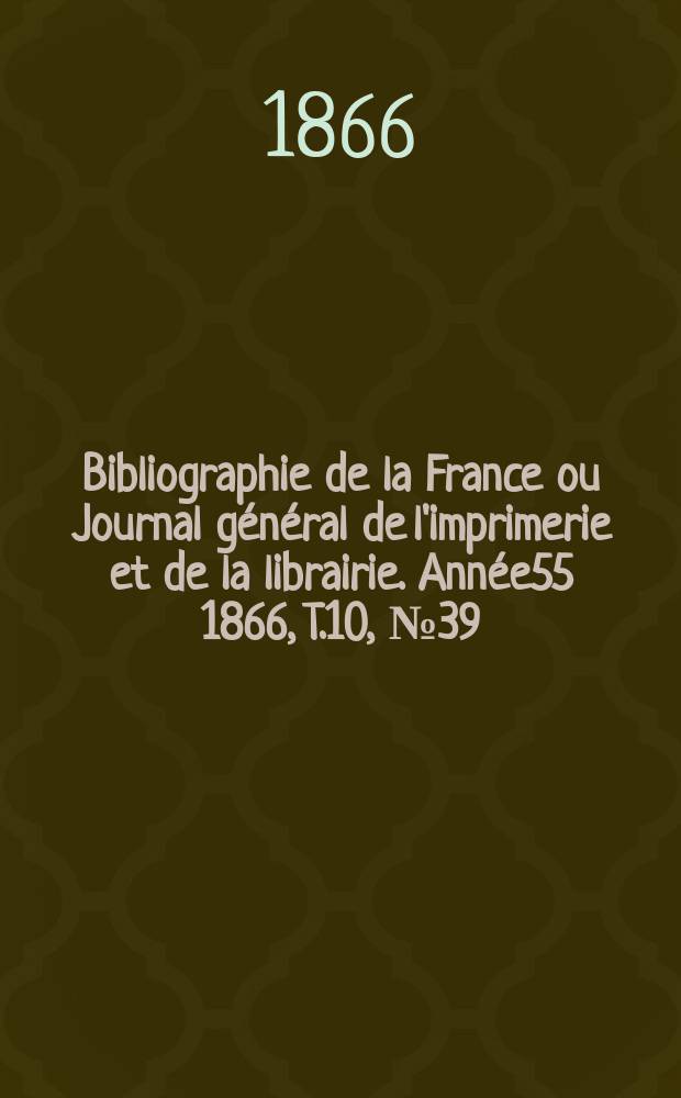 Bibliographie de la France ou Journal général de l'imprimerie et de la librairie. Année55 1866, T.10, №39