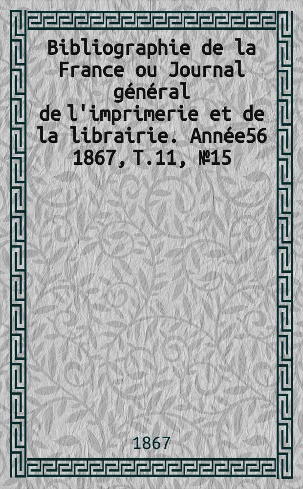 Bibliographie de la France ou Journal g&eacute;n&eacute;ral de l'imprimerie et de la librairie. Ann&eacute;e56 1867, T.11, №15