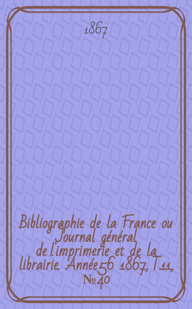 Bibliographie de la France ou Journal général de l'imprimerie et de la librairie. Année56 1867, T.11, №40