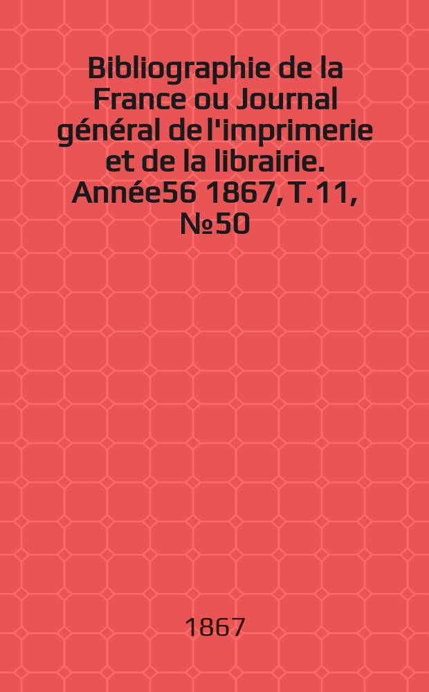 Bibliographie de la France ou Journal général de l'imprimerie et de la librairie. Année56 1867, T.11, №50