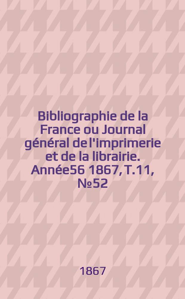 Bibliographie de la France ou Journal g&eacute;n&eacute;ral de l'imprimerie et de la librairie. Ann&eacute;e56 1867, T.11, №52