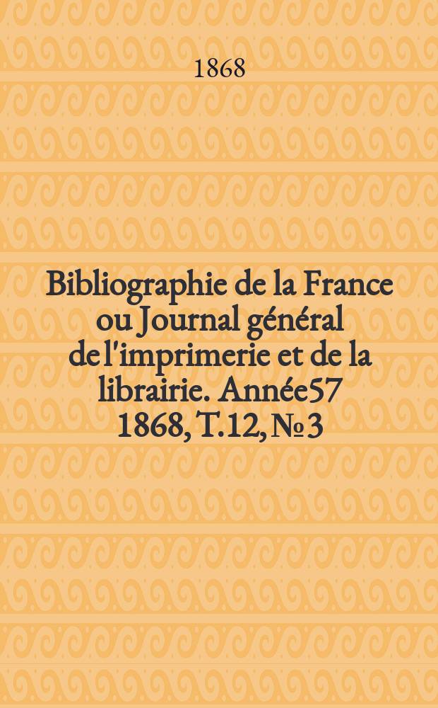Bibliographie de la France ou Journal général de l'imprimerie et de la librairie. Année57 1868, T.12, №3