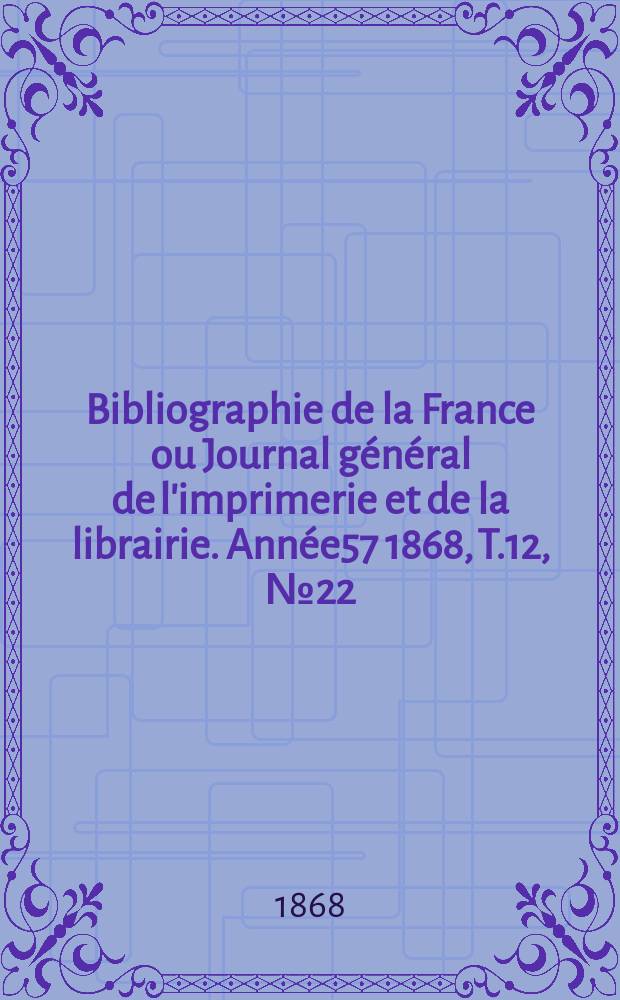Bibliographie de la France ou Journal g&eacute;n&eacute;ral de l'imprimerie et de la librairie. Ann&eacute;e57 1868, T.12, №22