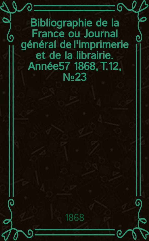 Bibliographie de la France ou Journal général de l'imprimerie et de la librairie. Année57 1868, T.12, №23