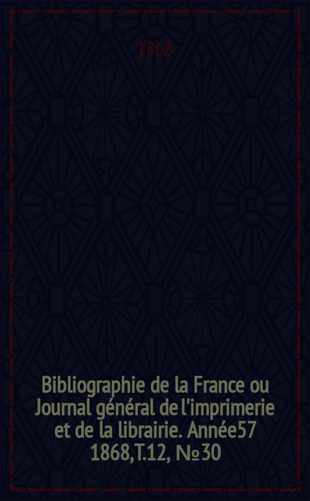 Bibliographie de la France ou Journal g&eacute;n&eacute;ral de l'imprimerie et de la librairie. Ann&eacute;e57 1868, T.12, №30
