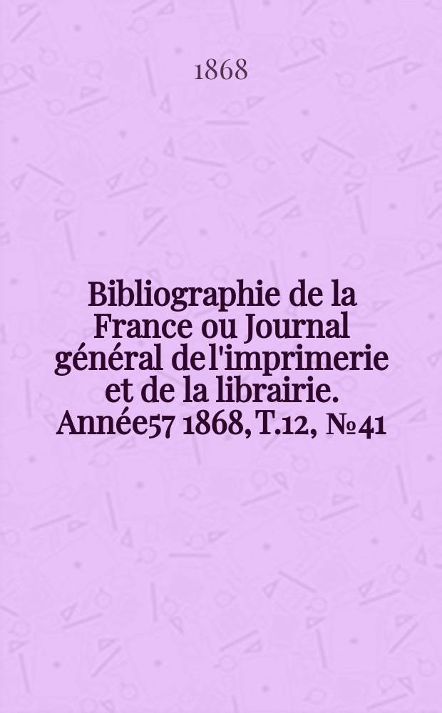 Bibliographie de la France ou Journal général de l'imprimerie et de la librairie. Année57 1868, T.12, №41