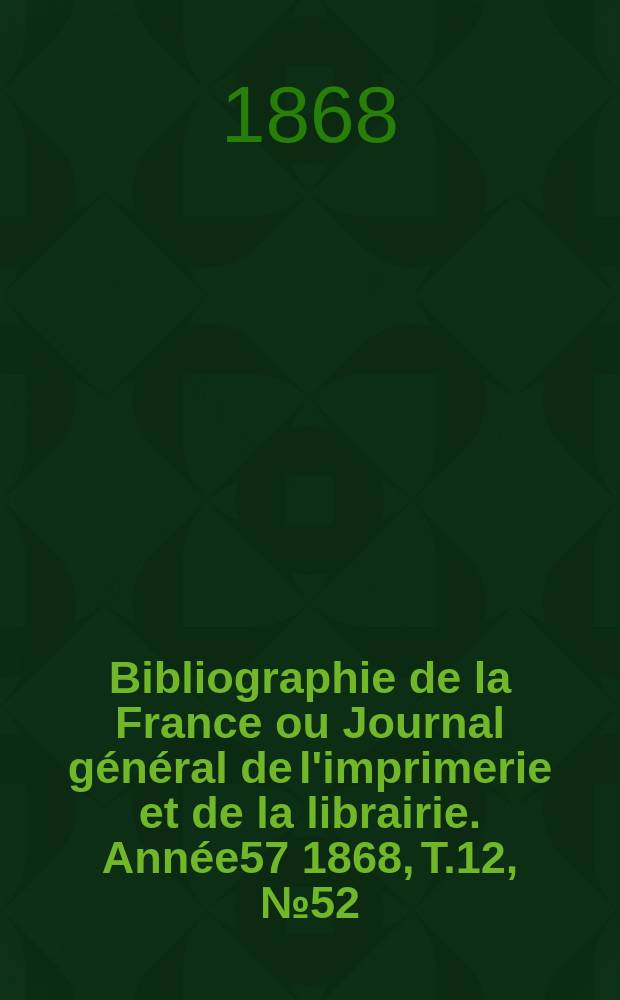 Bibliographie de la France ou Journal g&eacute;n&eacute;ral de l'imprimerie et de la librairie. Ann&eacute;e57 1868, T.12, №52