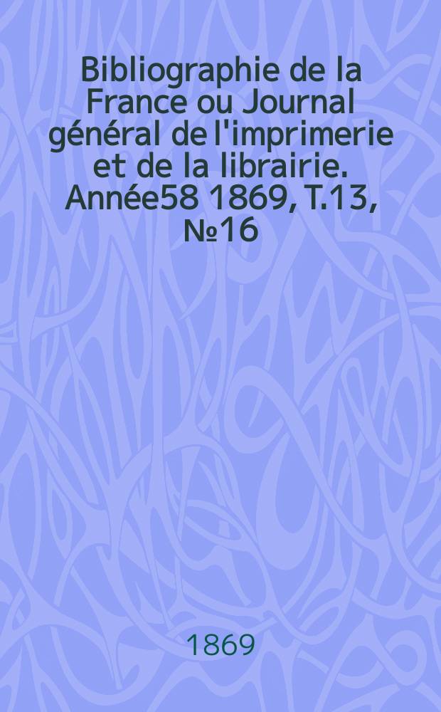 Bibliographie de la France ou Journal général de l'imprimerie et de la librairie. Année58 1869, T.13, №16