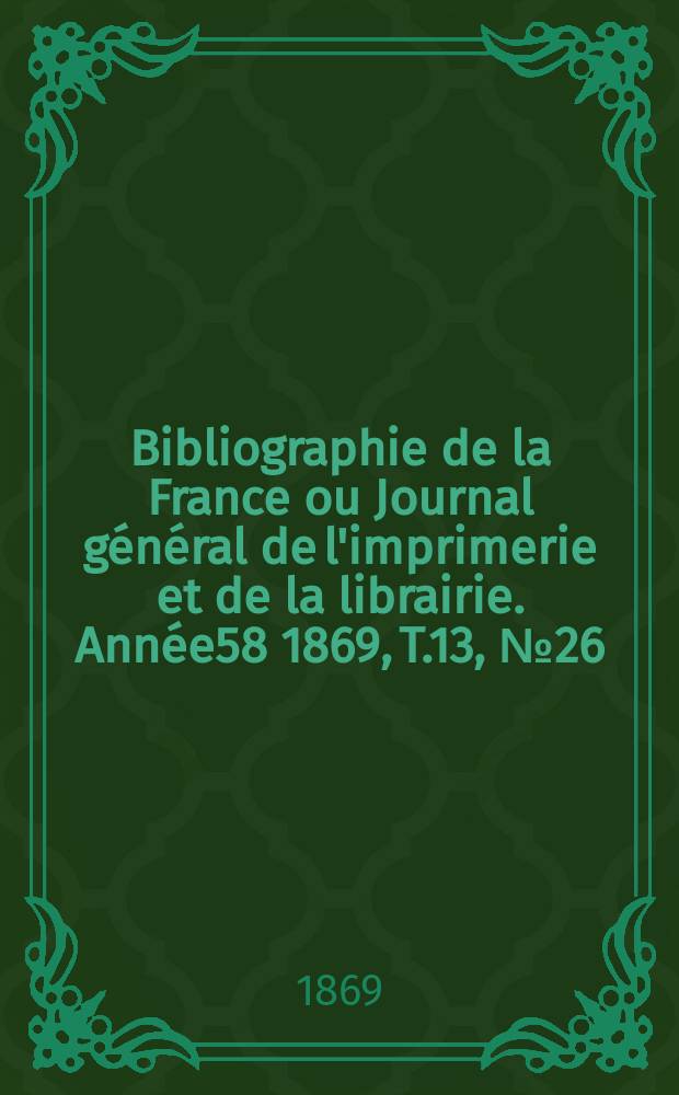 Bibliographie de la France ou Journal général de l'imprimerie et de la librairie. Année58 1869, T.13, №26