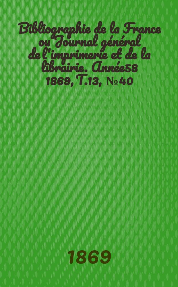 Bibliographie de la France ou Journal général de l'imprimerie et de la librairie. Année58 1869, T.13, №40
