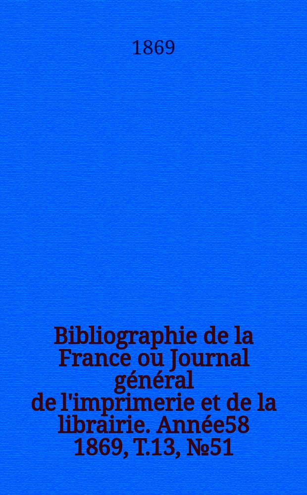 Bibliographie de la France ou Journal général de l'imprimerie et de la librairie. Année58 1869, T.13, №51