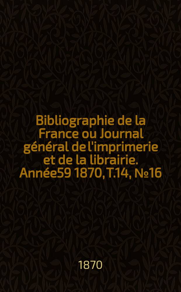 Bibliographie de la France ou Journal général de l'imprimerie et de la librairie. Année59 1870, T.14, №16