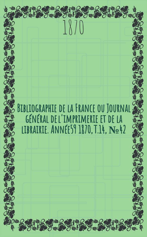 Bibliographie de la France ou Journal g&eacute;n&eacute;ral de l'imprimerie et de la librairie. Ann&eacute;e59 1870, T.14, №42