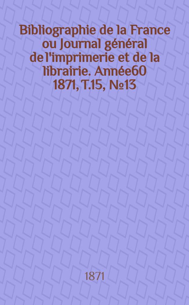 Bibliographie de la France ou Journal général de l'imprimerie et de la librairie. Année60 1871, T.15, №13