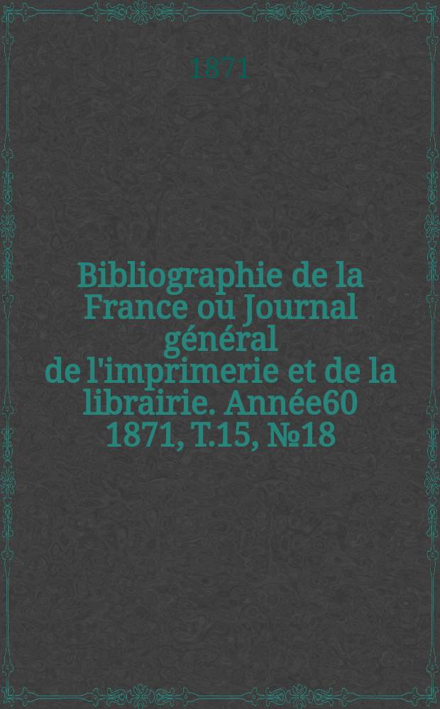Bibliographie de la France ou Journal g&eacute;n&eacute;ral de l'imprimerie et de la librairie. Ann&eacute;e60 1871, T.15, №18