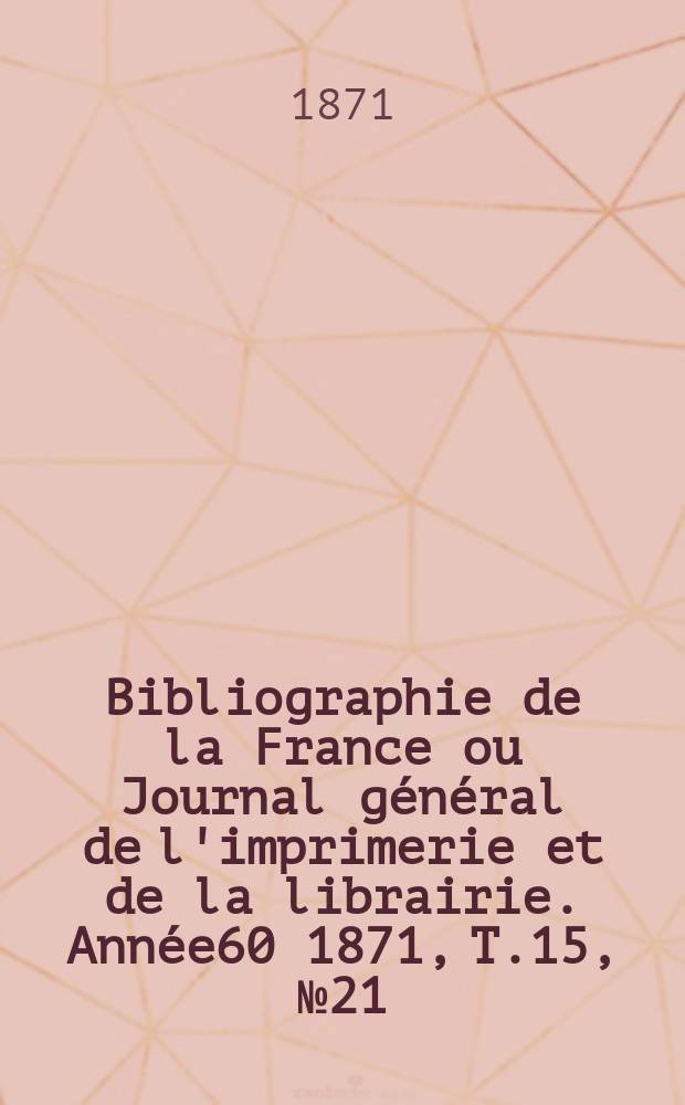 Bibliographie de la France ou Journal général de l'imprimerie et de la librairie. Année60 1871, T.15, №21