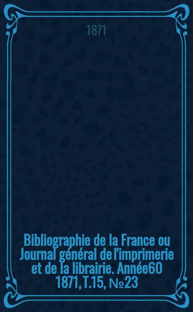 Bibliographie de la France ou Journal g&eacute;n&eacute;ral de l'imprimerie et de la librairie. Ann&eacute;e60 1871, T.15, №23