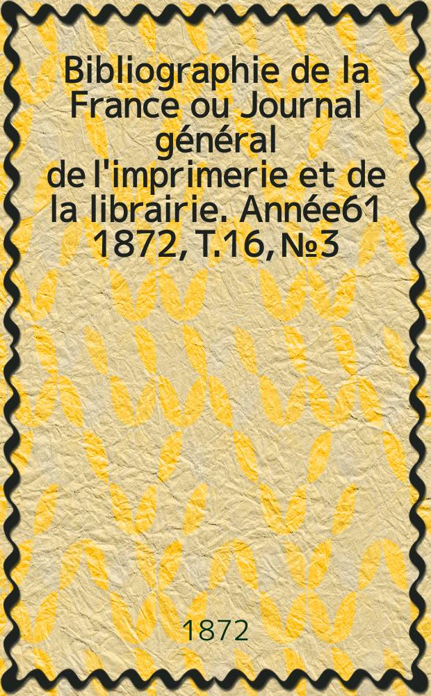 Bibliographie de la France ou Journal général de l'imprimerie et de la librairie. Année61 1872, T.16, №3