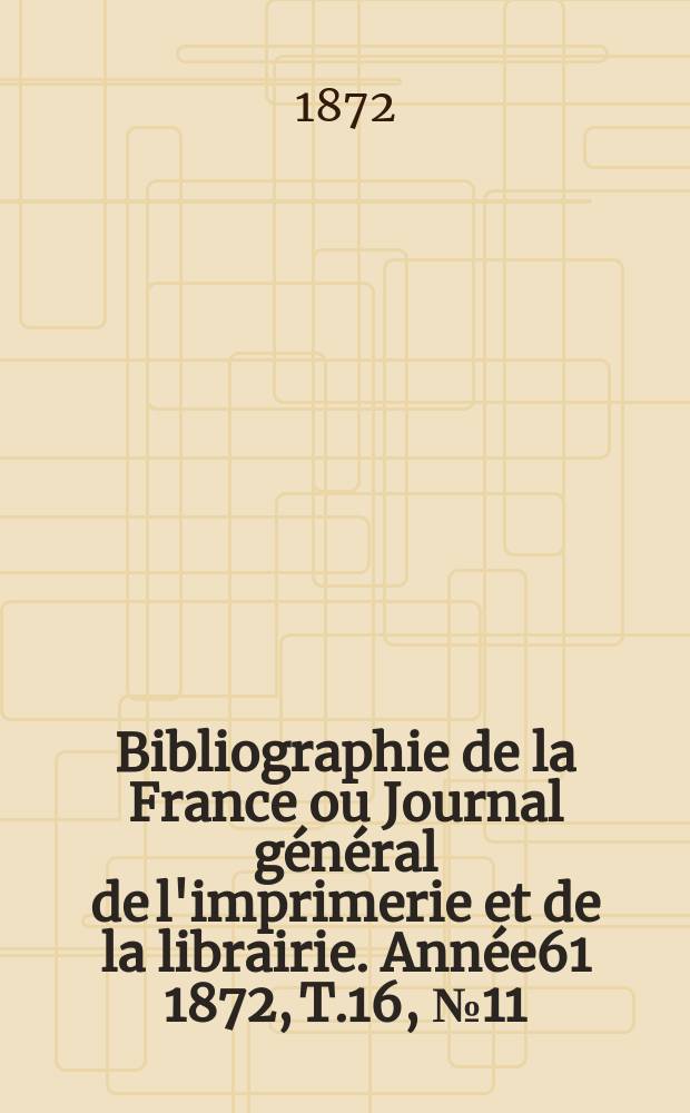 Bibliographie de la France ou Journal g&eacute;n&eacute;ral de l'imprimerie et de la librairie. Ann&eacute;e61 1872, T.16, №11
