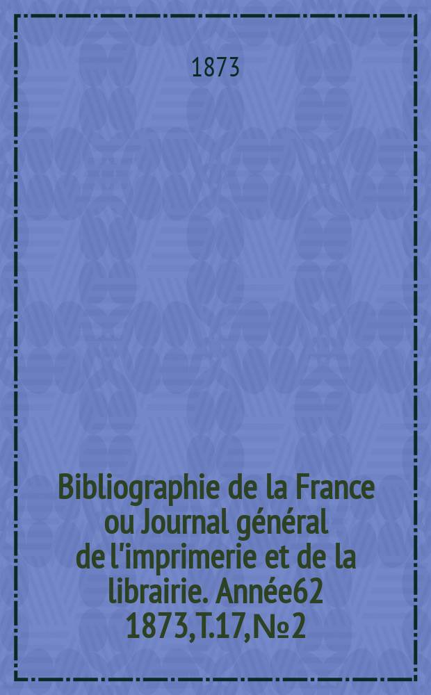 Bibliographie de la France ou Journal général de l'imprimerie et de la librairie. Année62 1873, T.17, №2